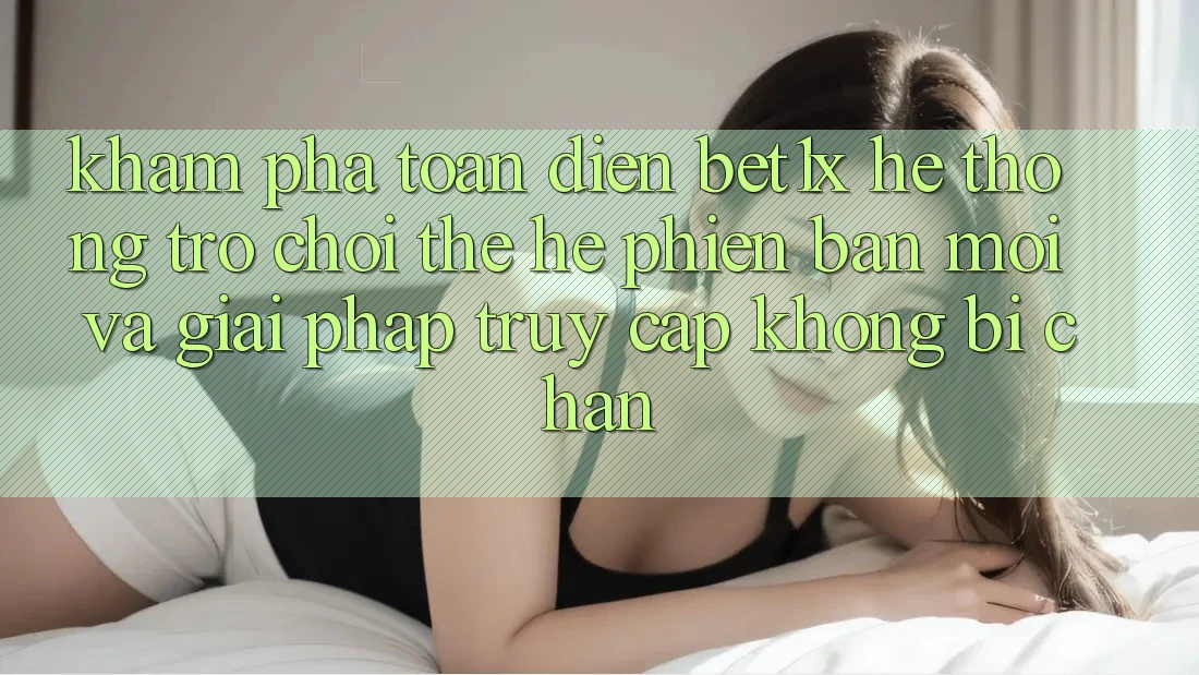 Khám Phá Toàn Diện bet1x - Hệ thống Trò chơi Thế Hệ Phiên bản mới Và Giải Pháp Truy Cập Không Bị Chặn Khám Phá Toàn Diện bet1x - Hệ thống Trò chơi Thế Hệ Phiên bản mới Và Giải Pháp Truy Cập Không Bị Chặn