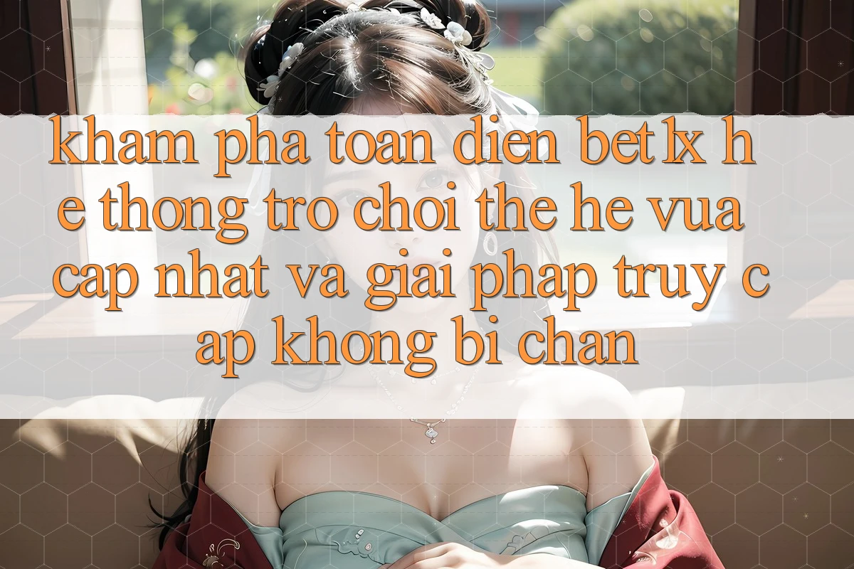 Khám Phá Toàn Diện bet1x - Hệ thống Trò chơi Thế Hệ Vừa cập nhật Và Giải Pháp Truy Cập Không Bị Chặn Khám Phá Toàn Diện bet1x - Hệ thống Trò chơi Thế Hệ Vừa cập nhật Và Giải Pháp Truy Cập Không Bị Chặn