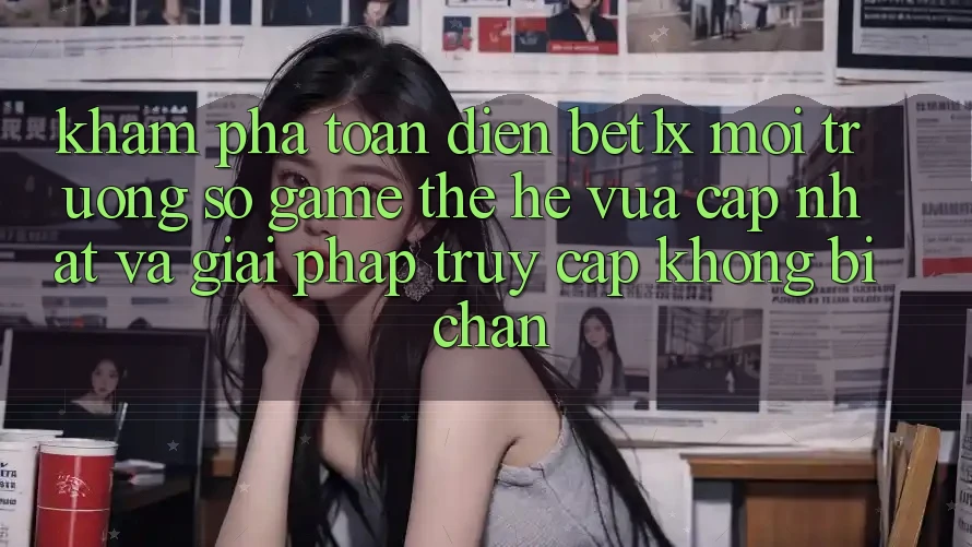 Khám Phá Toàn Diện bet1x - Môi trường số Game Thế Hệ Vừa cập nhật Và Giải Pháp Truy Cập Không Bị Chặn Khám Phá Toàn Diện bet1x - Môi trường số Game Thế Hệ Vừa cập nhật Và Giải Pháp Truy Cập Không Bị Chặn