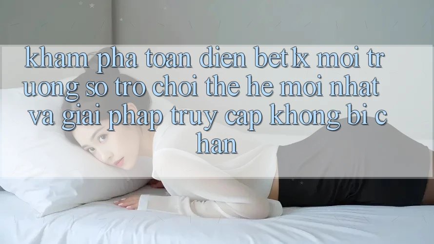 Khám Phá Toàn Diện bet1x - Môi trường số Trò chơi Thế Hệ Mới nhất Và Giải Pháp Truy Cập Không Bị Chặn Khám Phá Toàn Diện bet1x - Môi trường số Trò chơi Thế Hệ Mới nhất Và Giải Pháp Truy Cập Không Bị Chặn