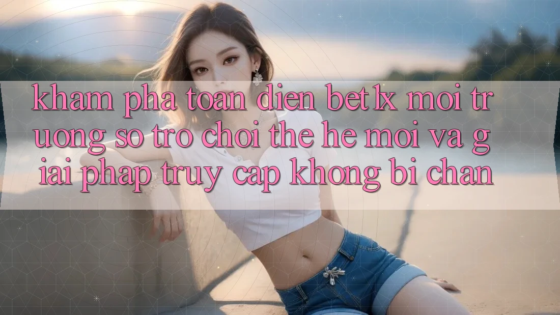 Khám Phá Toàn Diện bet1x - Môi trường số Trò chơi Thế Hệ Mới Và Giải Pháp Truy Cập Không Bị Chặn