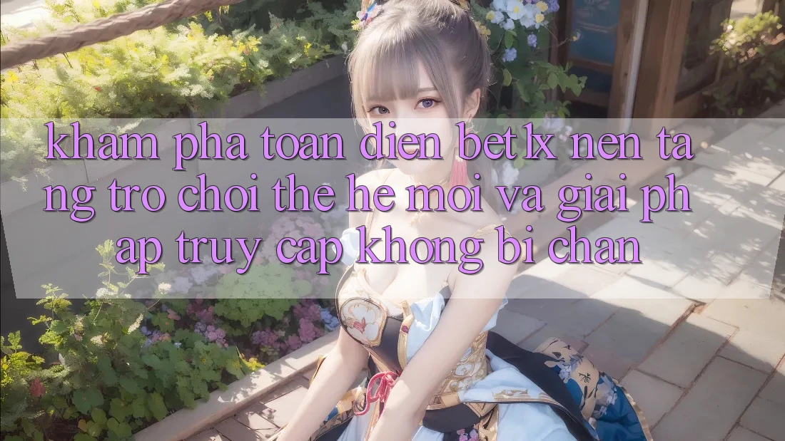 Khám Phá Toàn Diện bet1x - Nền Tảng Trò chơi Thế Hệ Mới Và Giải Pháp Truy Cập Không Bị Chặn