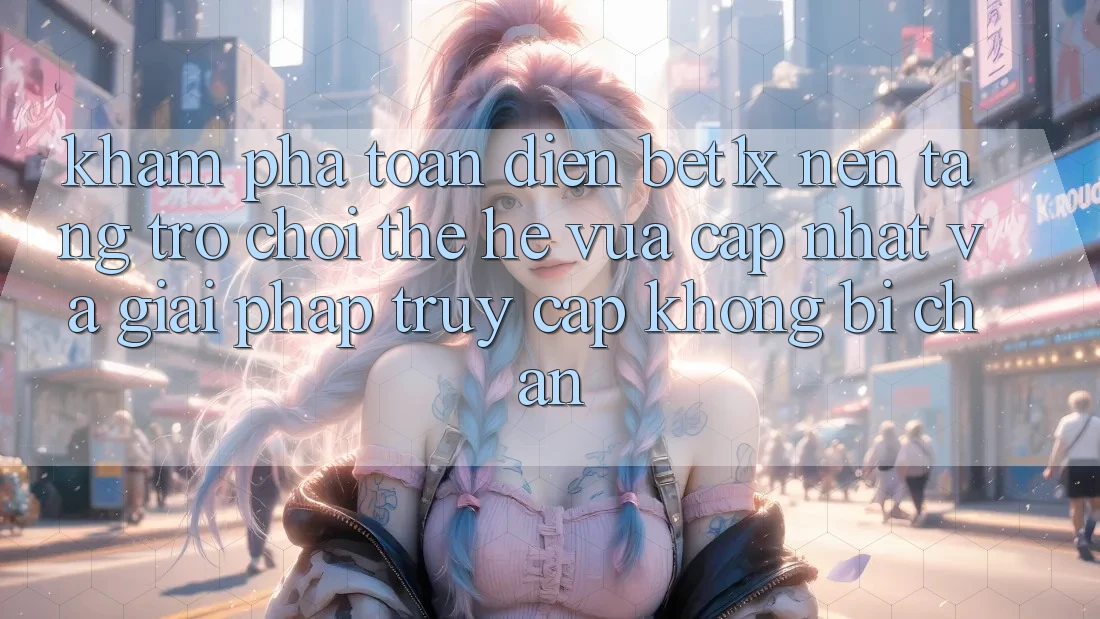Khám Phá Toàn Diện bet1x - Nền Tảng Trò chơi Thế Hệ Vừa cập nhật Và Giải Pháp Truy Cập Không Bị Chặn