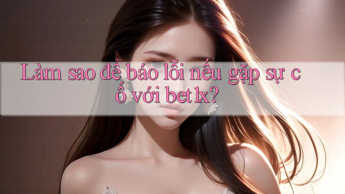 Làm sao để báo lỗi nếu gặp sự cố với bet1x?