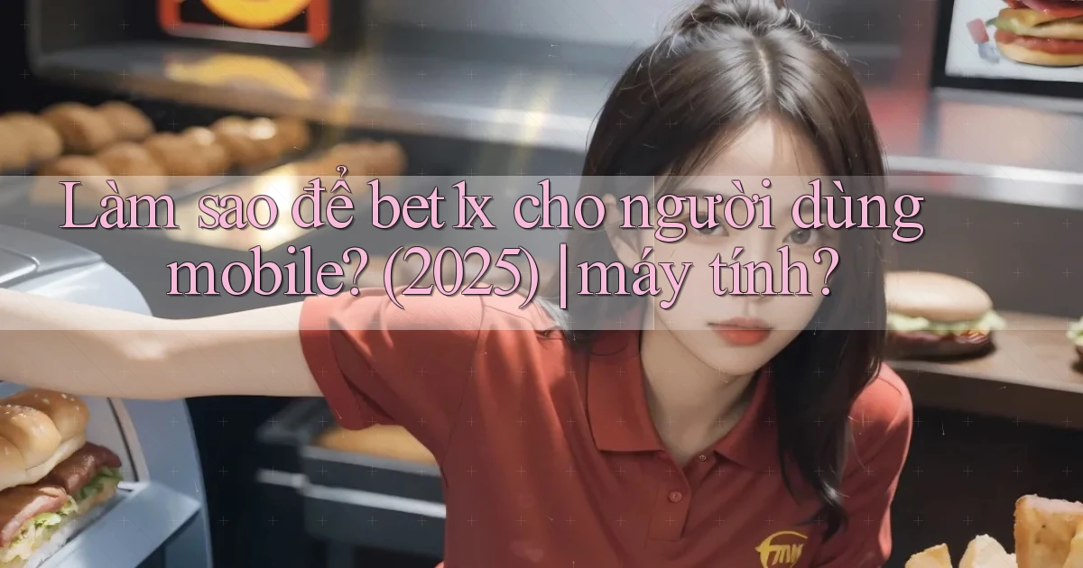 Làm sao để bet1x cho người dùng mobile (2025) máy tính