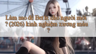 Làm sao để Bet1x cho người mới (2026) kinh nghiệm xương máu