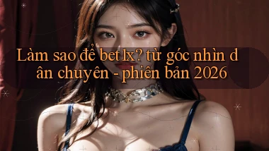 Làm sao để bet1x từ góc nhìn dân chuyên   phiên bản 2026