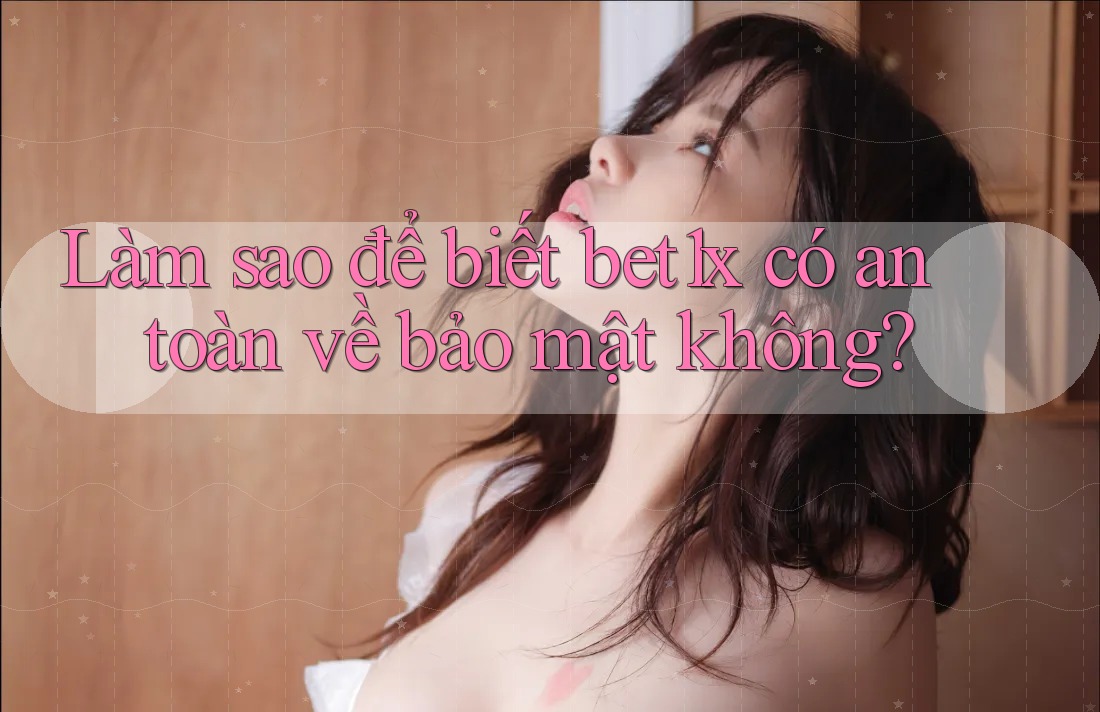 Làm sao để biết bet1x có an toàn về bảo mật không?