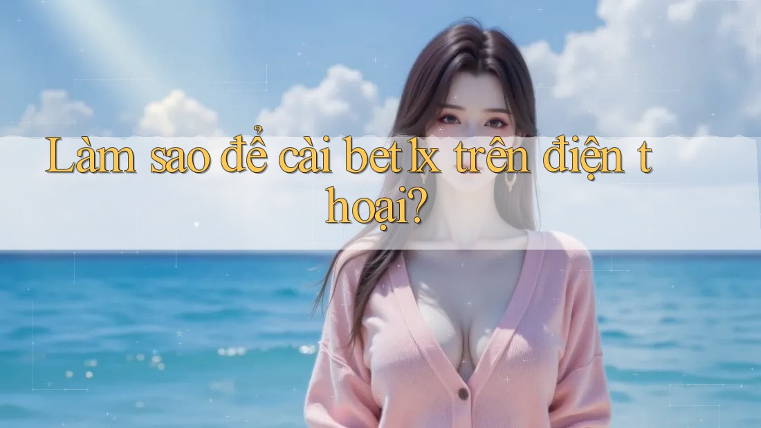 Làm sao để cài bet1x trên điện thoại?