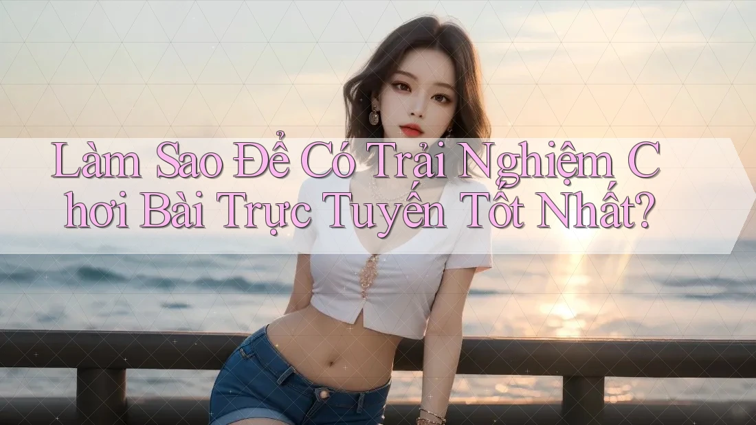 Làm Sao Để Có Trải Nghiệm Chơi Bài Trực Tuyến Tốt Nhất?