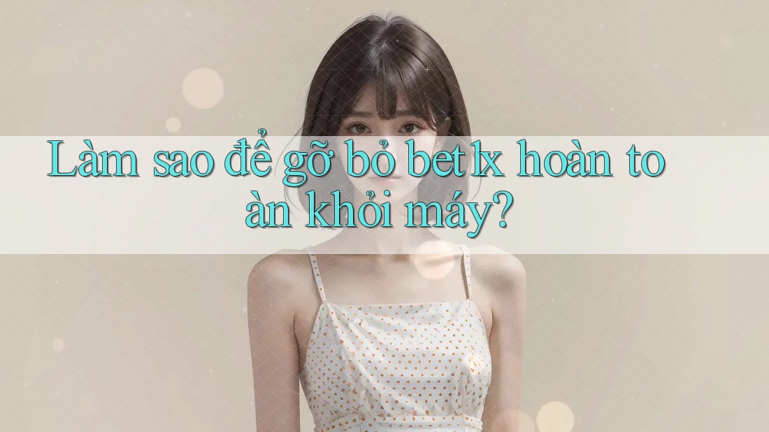 Làm sao để gỡ bỏ bet1x hoàn toàn khỏi máy?