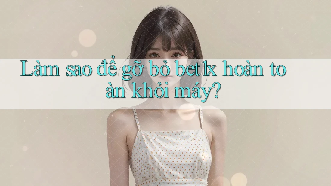 Làm sao để gỡ bỏ bet1x hoàn toàn khỏi máy?