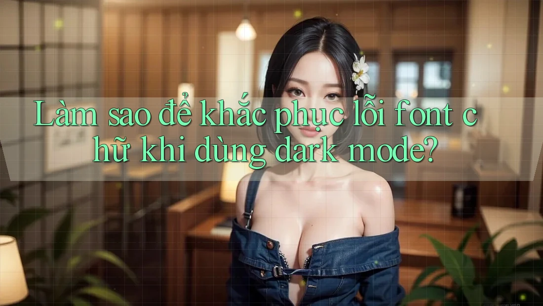 Làm sao để khắc phục lỗi font chữ khi dùng dark mode?