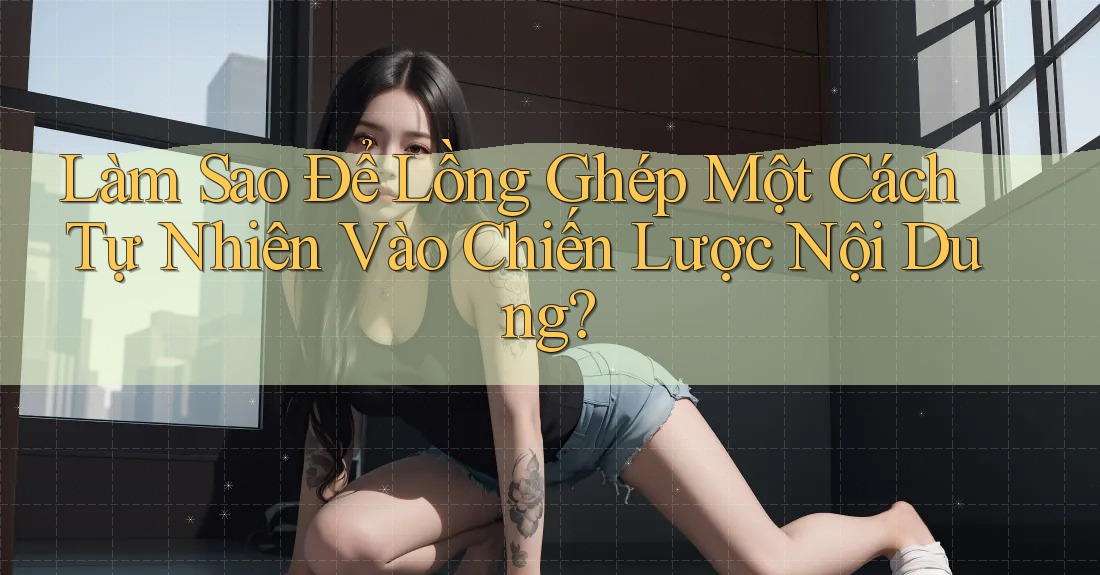 Làm Sao Để Lồng Ghép Một Cách Tự Nhiên Vào Chiến Lược Nội Dung?