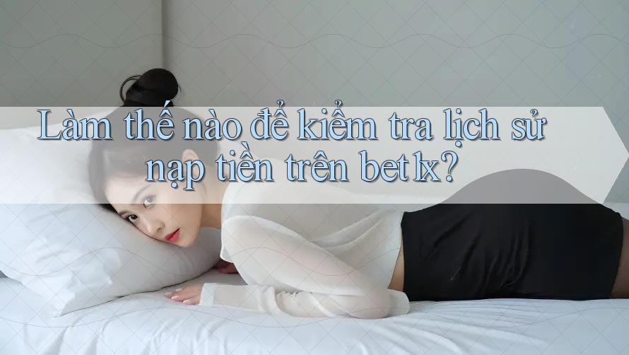 Làm thế nào để kiểm tra lịch sử nạp tiền trên bet1x?