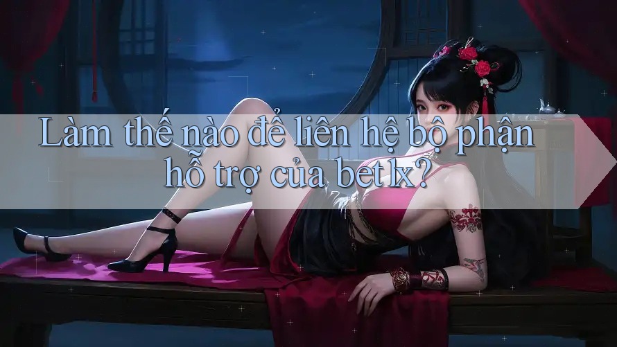 Làm thế nào để liên hệ bộ phận hỗ trợ của bet1x?