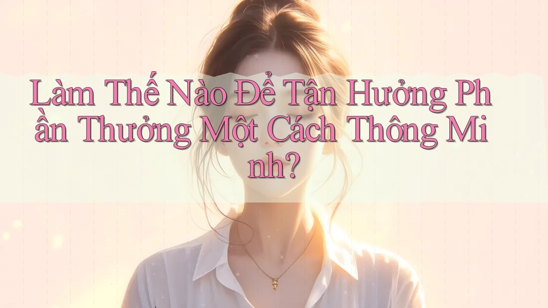 Làm Thế Nào Để Tận Hưởng Phần Thưởng Một Cách Thông Minh? Làm Thế Nào Để Tận Hưởng Phần Thưởng Một Cách Thông Minh?