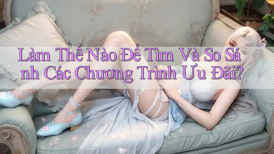Làm Thế Nào Để Tìm Và So Sánh Các Chương Trình Ưu Đãi?