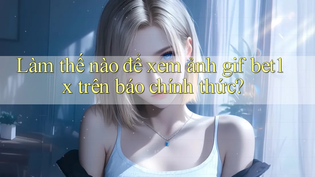Làm thế nào để xem ảnh gif bet1x trên báo chính thức?