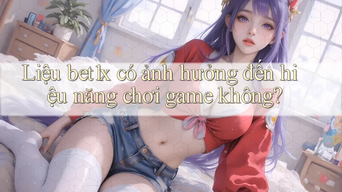 Liệu bet1x có ảnh hưởng đến hiệu năng chơi game không?