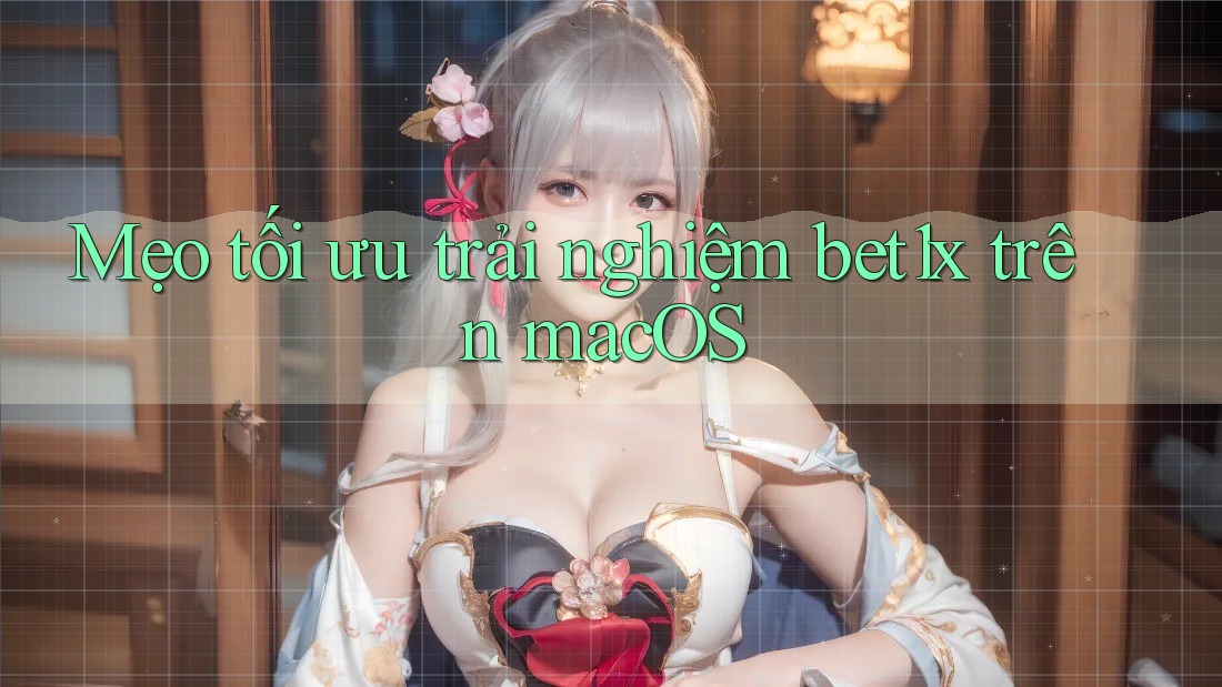 Mẹo tối ưu trải nghiệm bet1x trên macOS