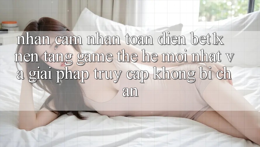 Nhận cảm nhận Toàn Diện bet1x - Nền Tảng Game Thế Hệ Mới nhất Và Giải Pháp Truy Cập Không Bị Chặn