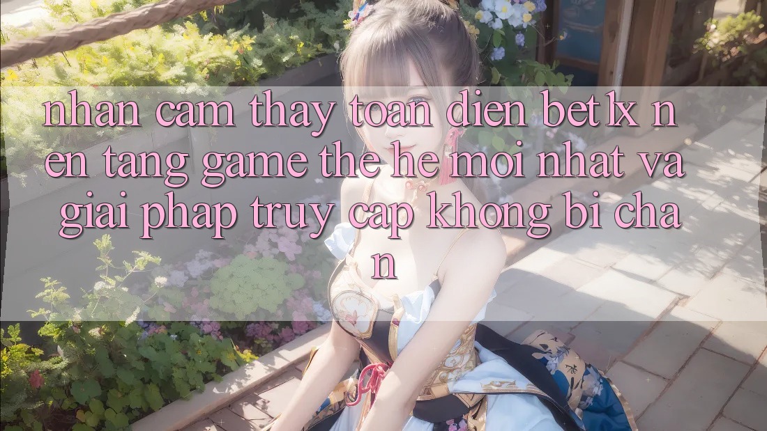 Nhận cảm thấy Toàn Diện bet1x - Nền Tảng Game Thế Hệ Mới nhất Và Giải Pháp Truy Cập Không Bị Chặn