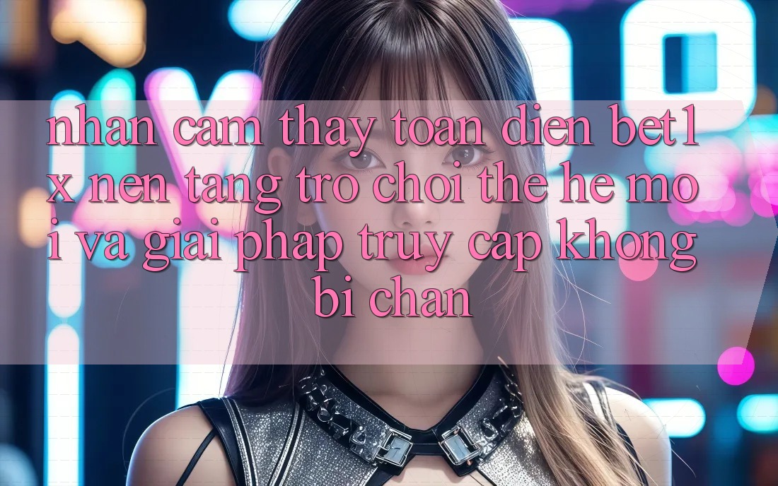 Nhận cảm thấy Toàn Diện bet1x - Nền Tảng Trò chơi Thế Hệ Mới Và Giải Pháp Truy Cập Không Bị Chặn