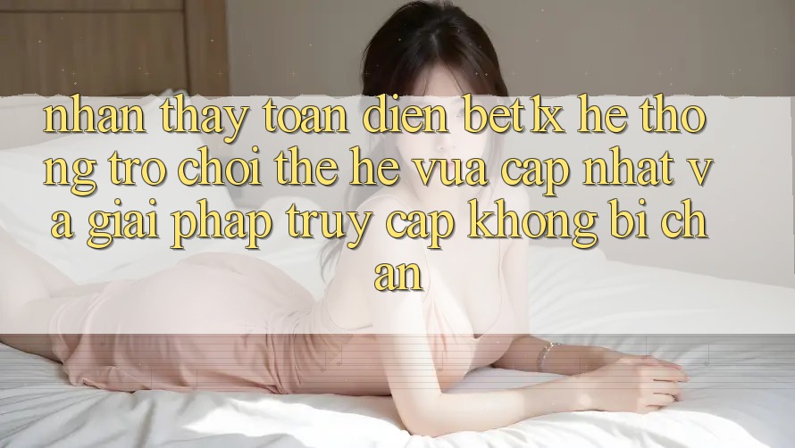 Nhận thấy Toàn Diện bet1x - Hệ thống Trò chơi Thế Hệ Vừa cập nhật Và Giải Pháp Truy Cập Không Bị Chặn