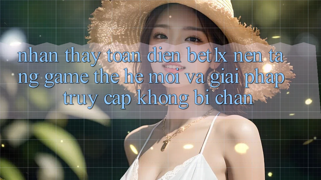 Nhận thấy Toàn Diện bet1x - Nền Tảng Game Thế Hệ Mới Và Giải Pháp Truy Cập Không Bị Chặn