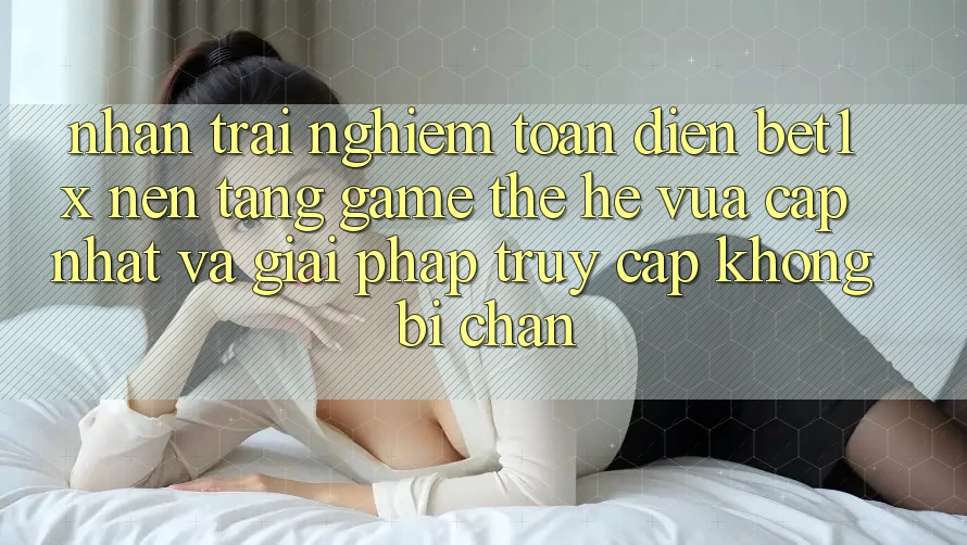 Nhận trải nghiệm Toàn Diện bet1x - Nền Tảng Game Thế Hệ Vừa cập nhật Và Giải Pháp Truy Cập Không Bị Chặn