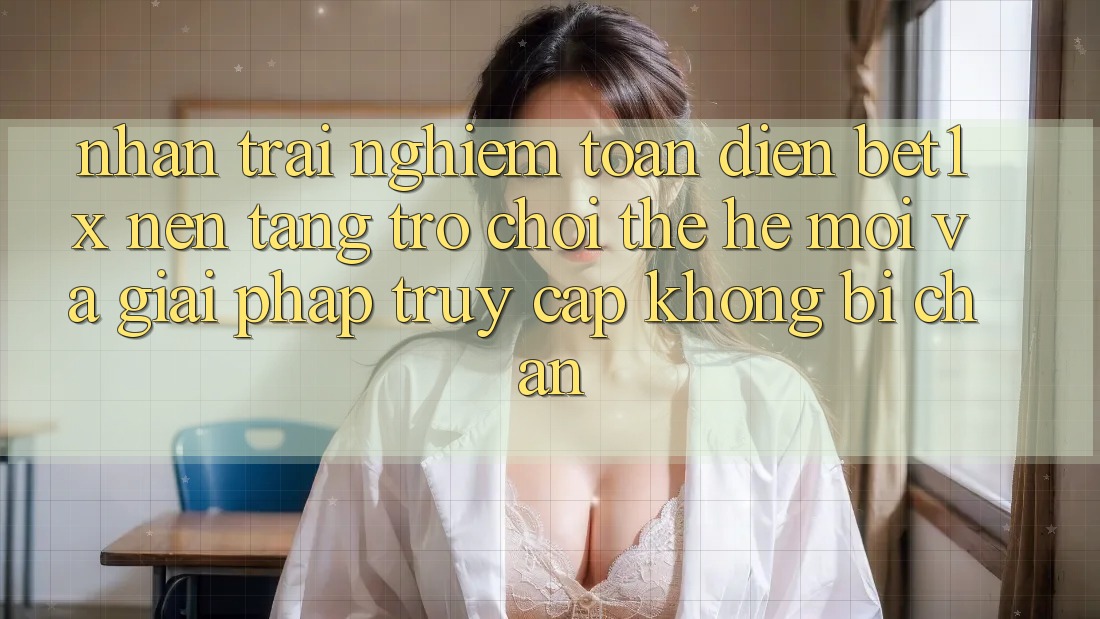 Nhận trải nghiệm Toàn Diện bet1x - Nền tảng Trò chơi Thế Hệ Mới Và Giải Pháp Truy Cập Không Bị Chặn