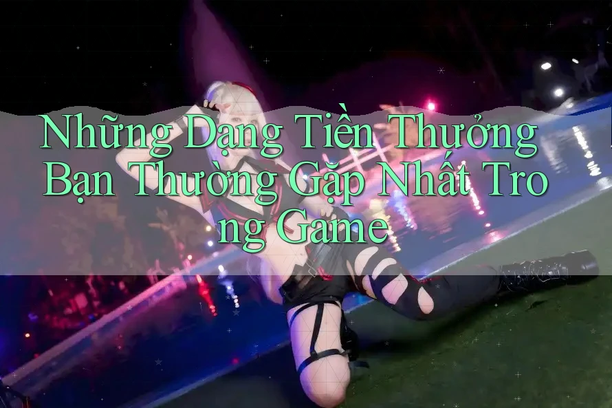 Những Dạng Tiền Thưởng Bạn Thường Gặp Nhất Trong Game