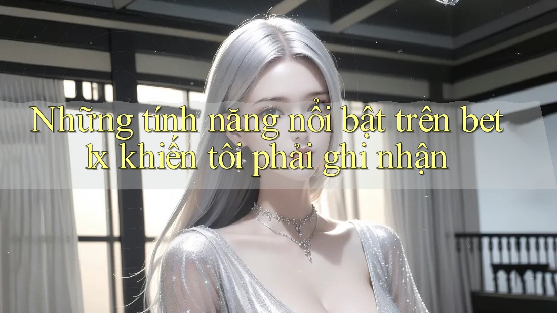 Những tính năng nổi bật trên bet1x khiến tôi phải ghi nhận