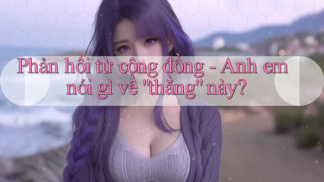 Phản hồi từ cộng đồng - Anh em nói gì về “thằng” này? Phản hồi từ cộng đồng - Anh em nói gì về “thằng” này?