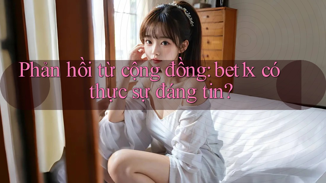 Phản hồi từ cộng đồng: bet1x có thực sự đáng tin? Phản hồi từ cộng đồng: bet1x có thực sự đáng tin?