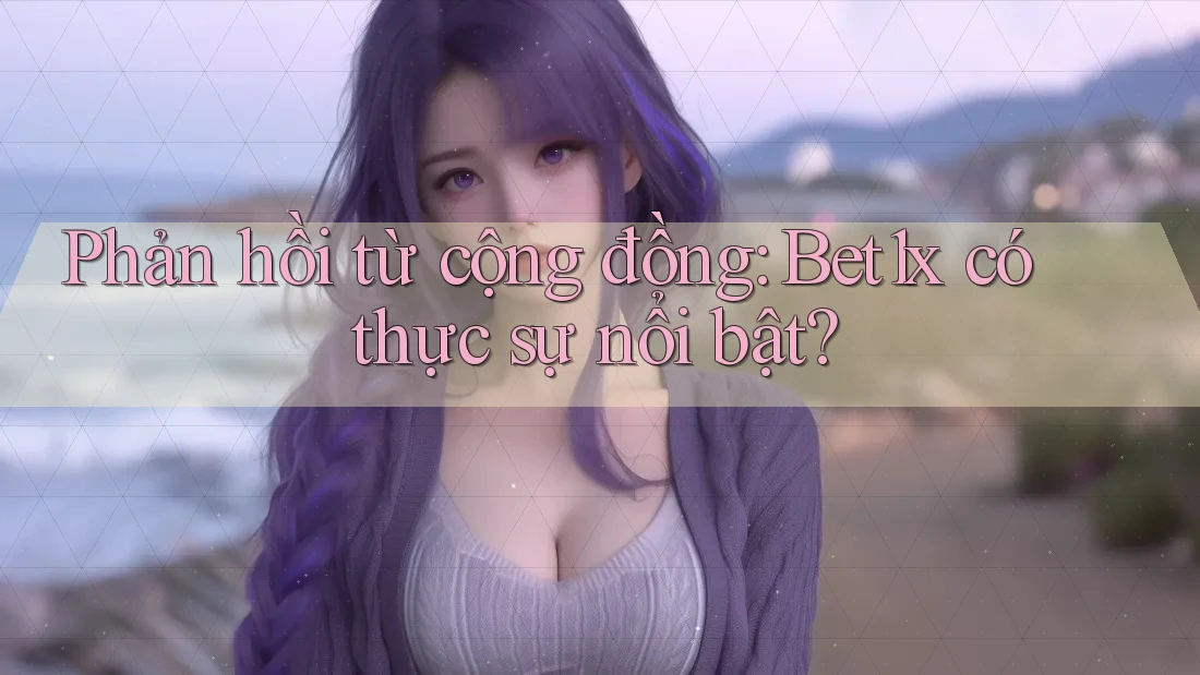 Phản hồi từ cộng đồng: Bet1x có thực sự nổi bật?