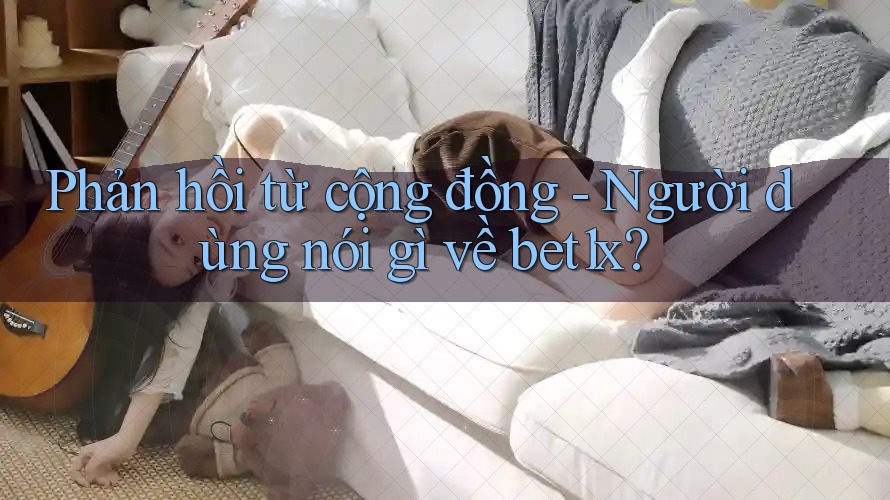 Phản hồi từ cộng đồng - Người dùng nói gì về bet1x? Phản hồi từ cộng đồng - Người dùng nói gì về bet1x?