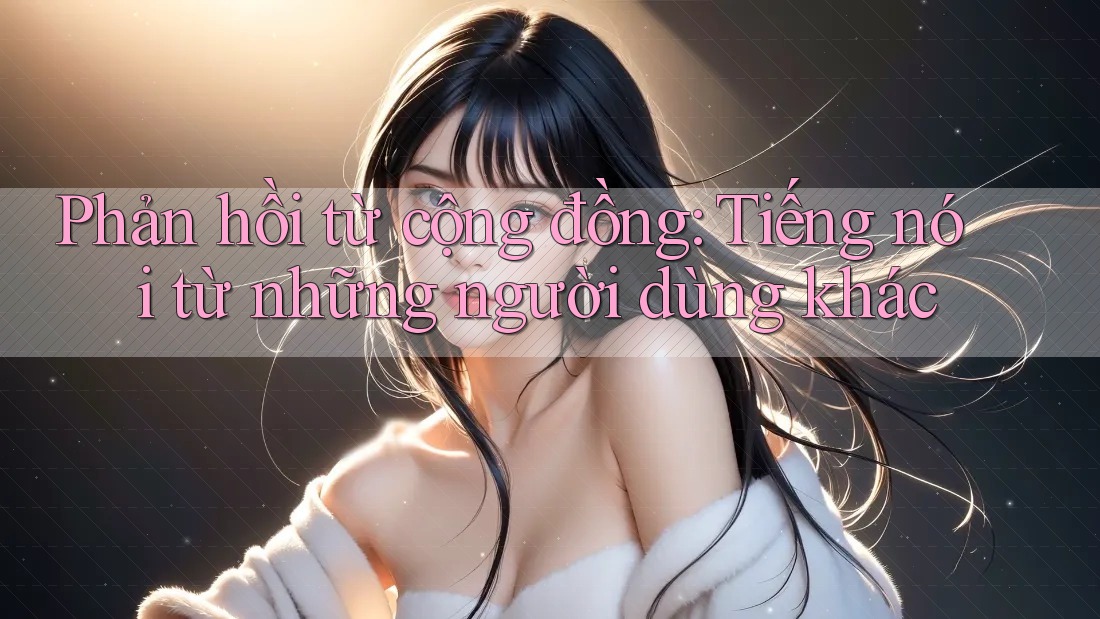 Phản hồi từ cộng đồng: Tiếng nói từ những người dùng khác