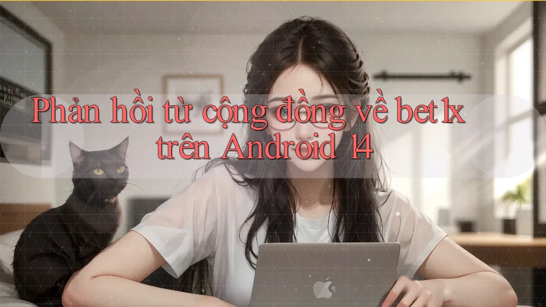 Phản hồi từ cộng đồng về bet1x trên Android 14