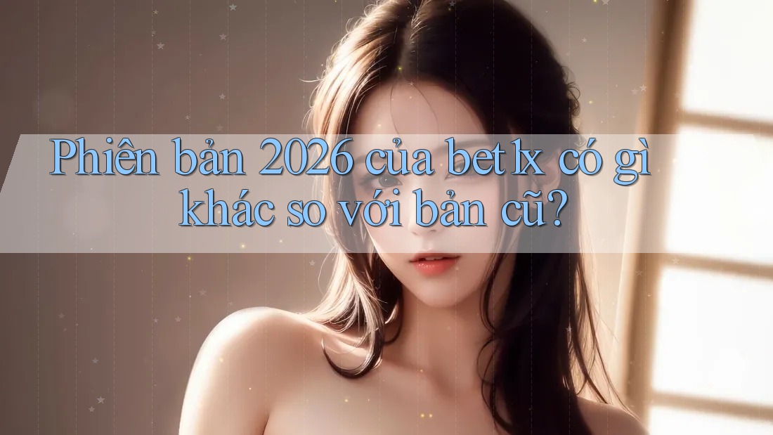 Phiên bản 2026 của bet1x có gì khác so với bản cũ?