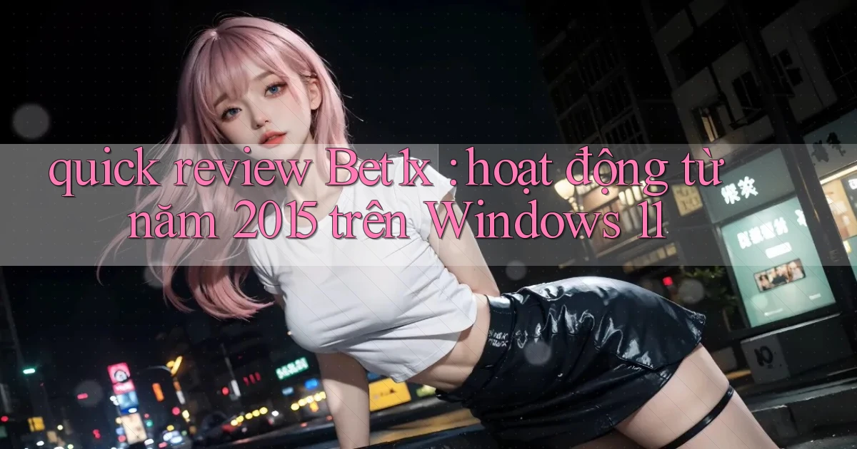 quick review Bet1x hoạt động từ năm 2015 trên Windows 11