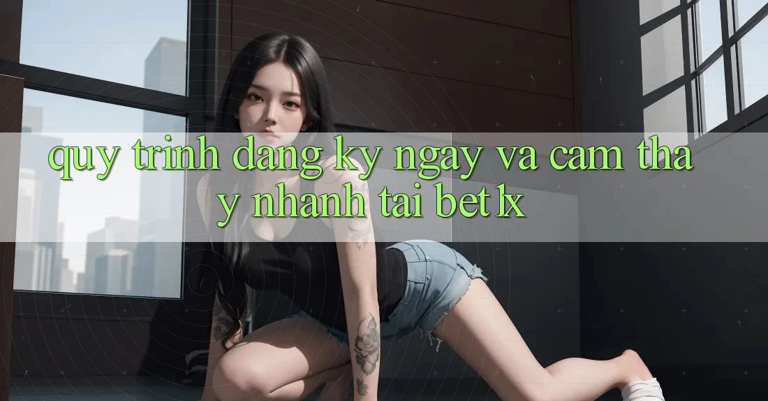 Quy Trình Đăng ký ngay Và Cảm thấy Nhanh Tại bet1x