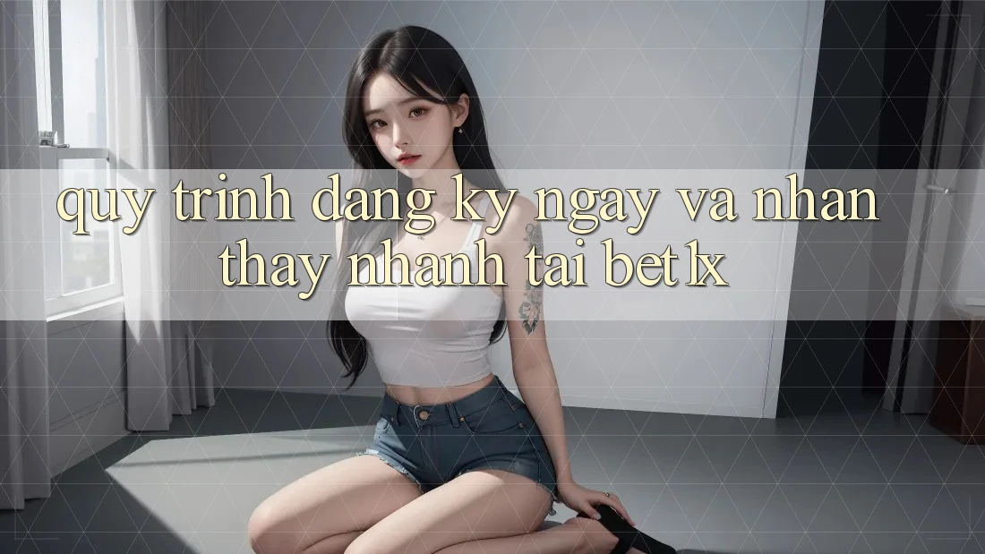Quy Trình Đăng ký ngay Và Nhận thấy Nhanh Tại bet1x