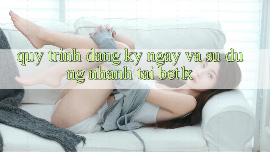 Quy Trình Đăng ký ngay Và Sử dụng Nhanh Tại bet1x
