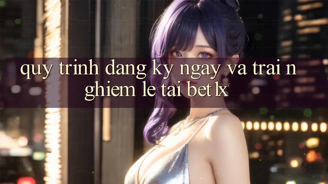 Quy Trình Đăng ký ngay Và Trải Nghiệm Lẹ Tại bet1x Quy Trình Đăng ký ngay Và Trải Nghiệm Lẹ Tại bet1x