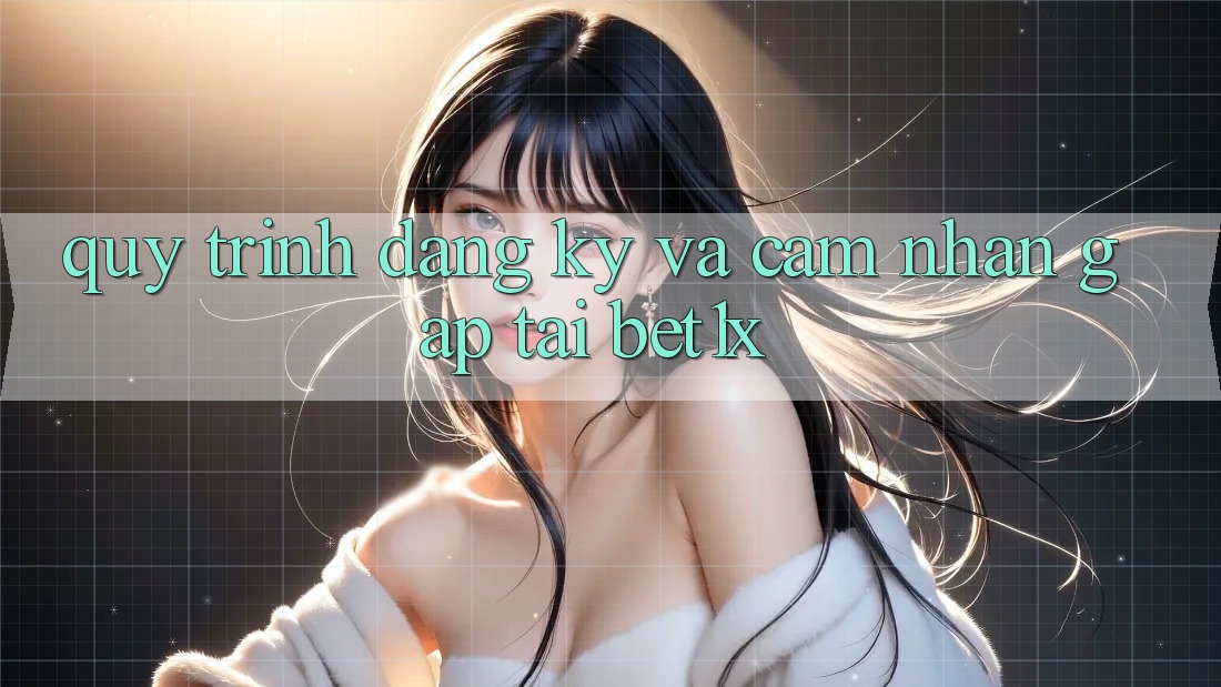 Quy Trình Đăng ký Và Cảm nhận Gấp Tại bet1x