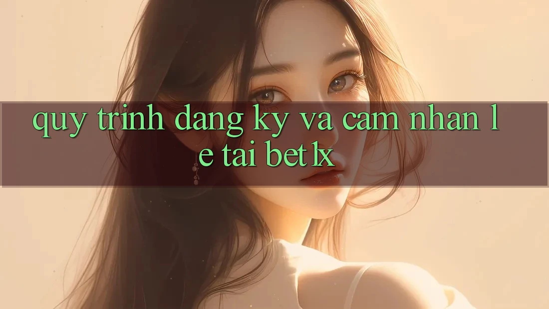 Quy Trình Đăng Ký Và Cảm nhận Lẹ Tại bet1x