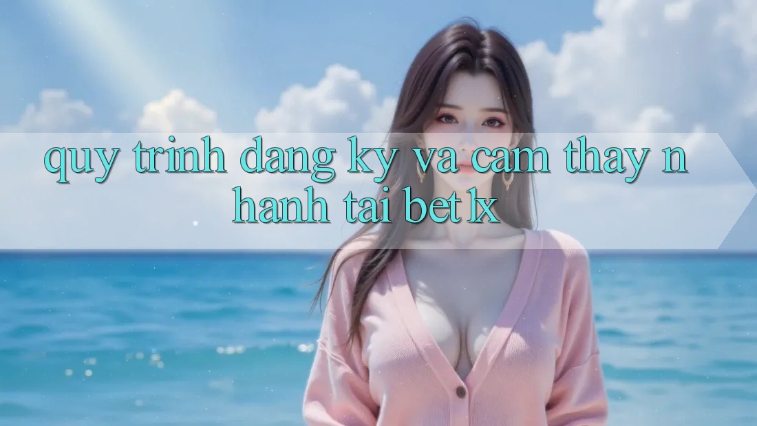 Quy Trình Đăng Ký Và Cảm thấy Nhanh Tại bet1x