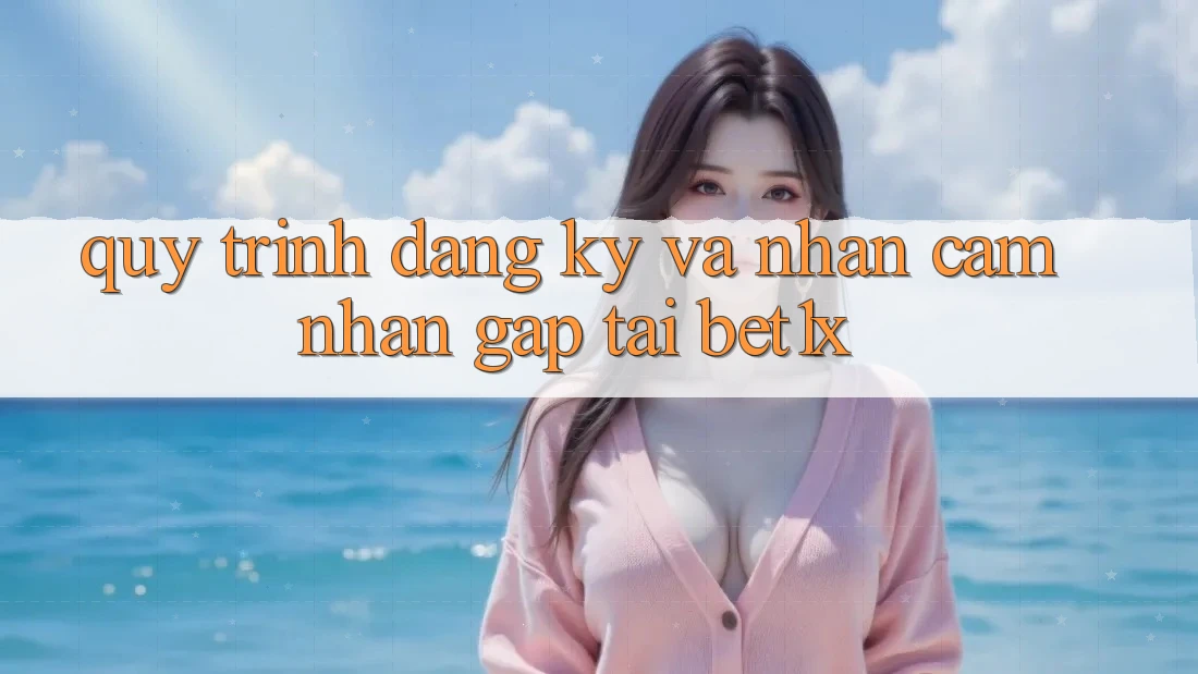 Quy Trình Đăng Ký Và Nhận cảm nhận Gấp Tại bet1x
